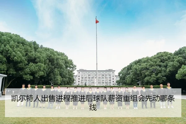 凯尔特人出售进程推进后球队薪资重组会先动哪条线