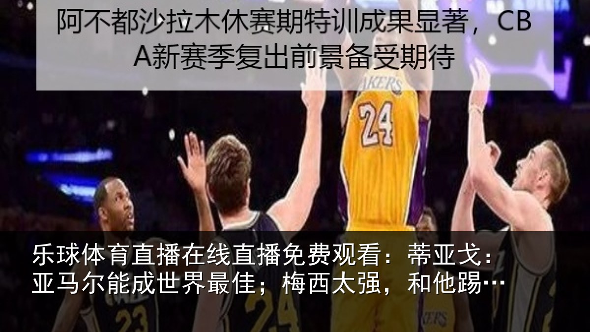 乐球体育直播在线直播免费观看：蒂亚戈：亚马尔能成世界最佳；梅西太强，和他踢球会有挫败感