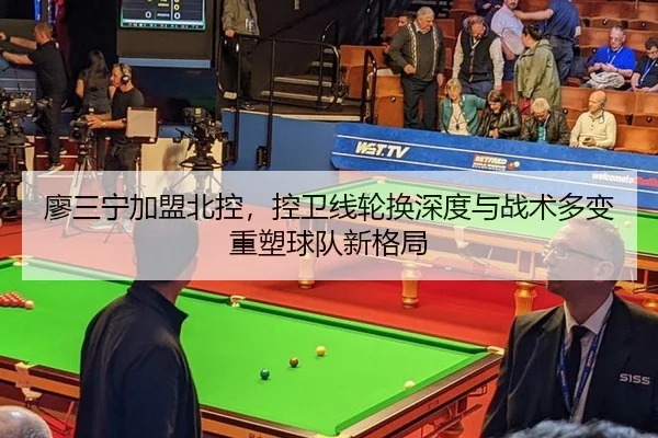 廖三宁加盟北控，控卫线轮换深度与战术多变重塑球队新格局