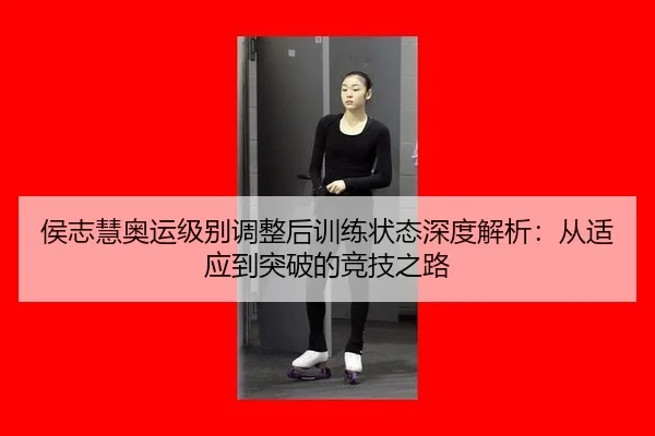 侯志慧奥运级别调整后训练状态深度解析：从适应到突破的竞技之路