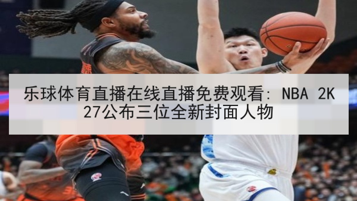 乐球体育直播在线直播免费观看: NBA 2K27公布三位全新封面人物 乐球体育直播在线直播免费观看: NBA 2K27公布三位全新封面人物