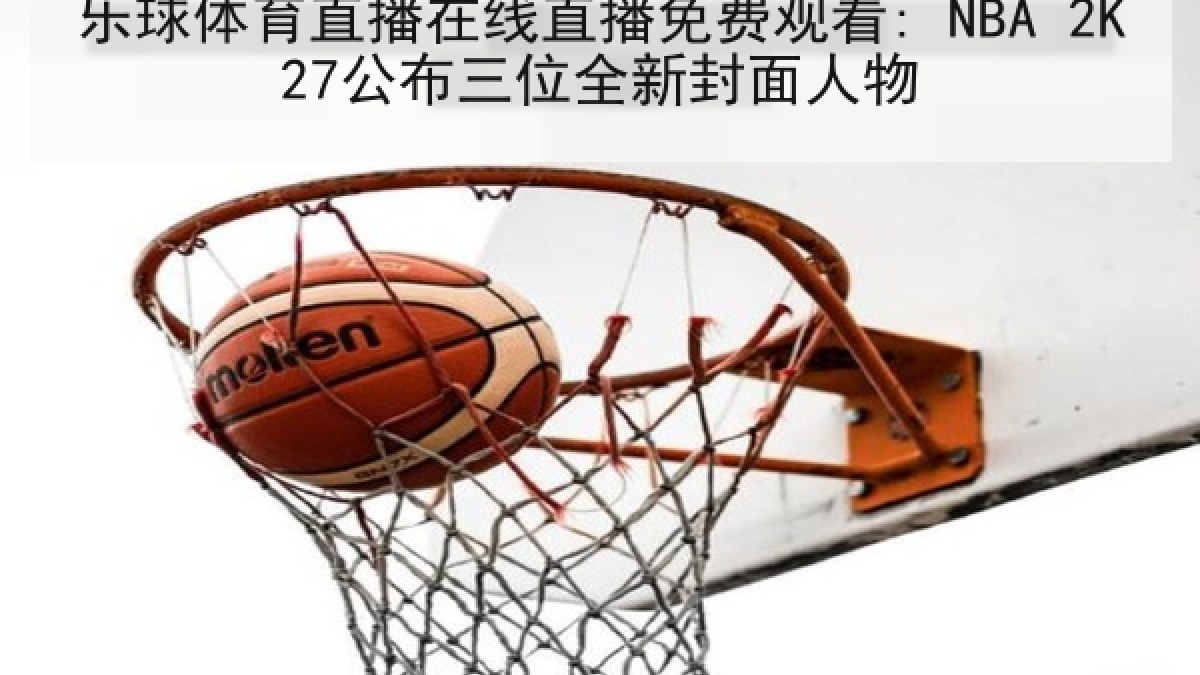 乐球体育直播在线直播免费观看: NBA 2K27公布三位全新封面人物