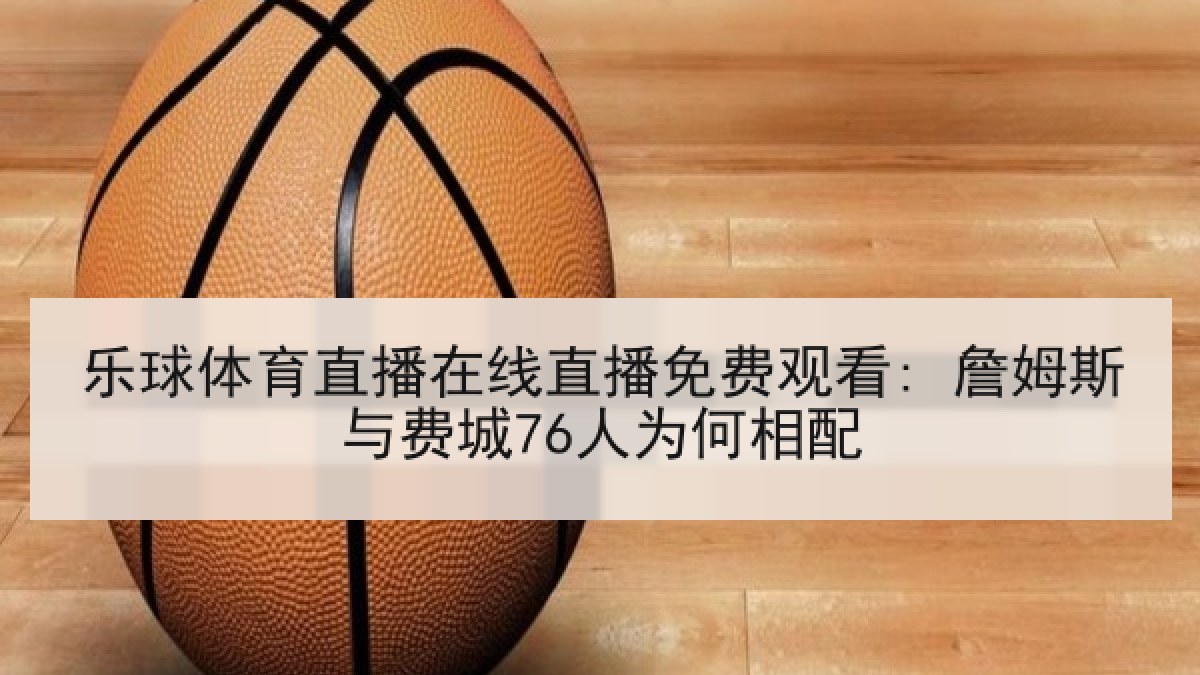 乐球体育直播在线直播免费观看: 詹姆斯与费城76人为何相配 乐球体育直播在线直播免费观看: 詹姆斯与费城76人为何相配
