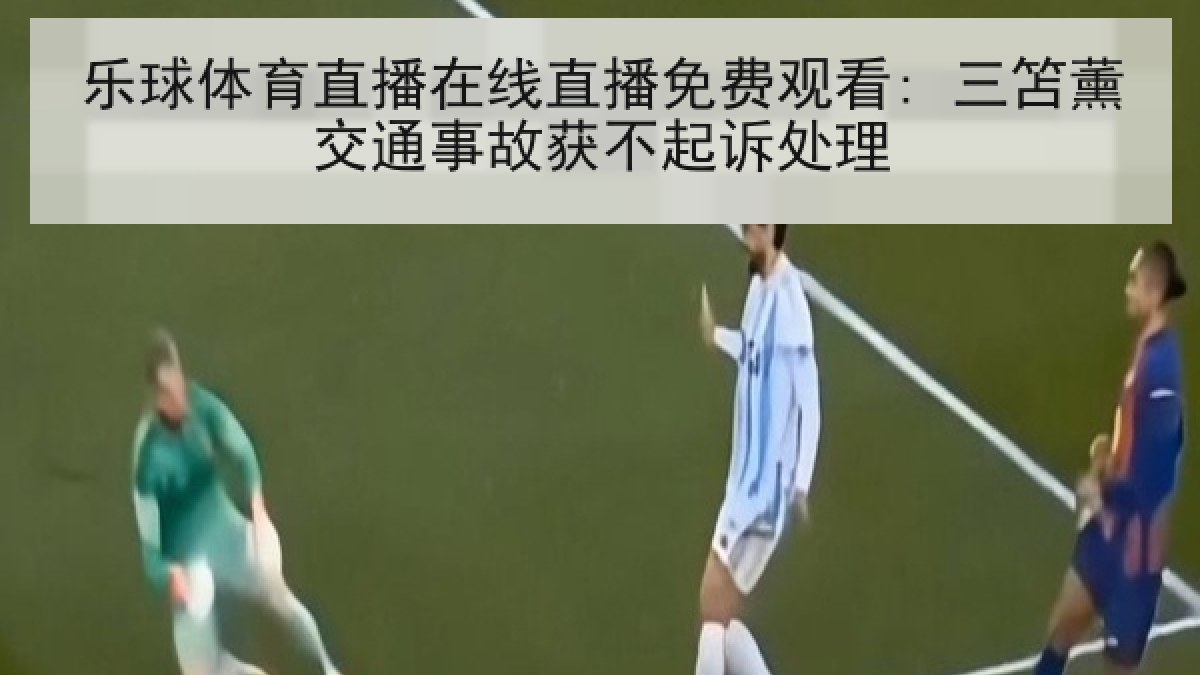 乐球体育直播在线直播免费观看: 三笘薰交通事故获不起诉处理 乐球体育直播在线直播免费观看: 三笘薰交通事故获不起诉处理