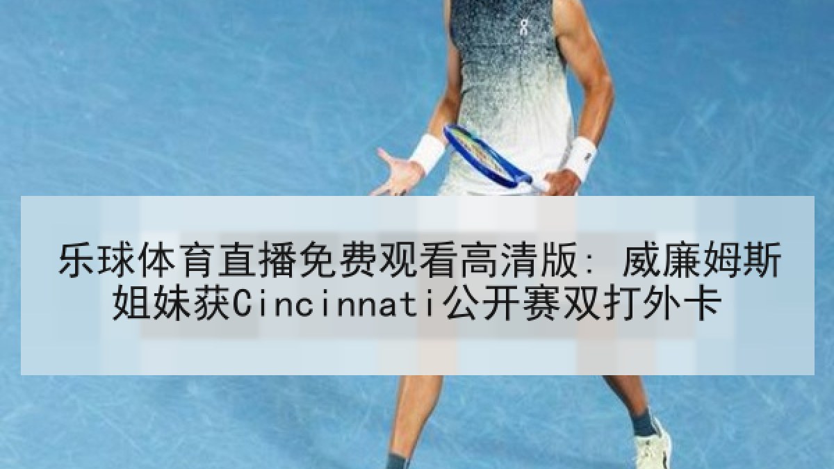 乐球体育直播免费观看高清版: 威廉姆斯姐妹获Cincinnati公开赛双打外卡