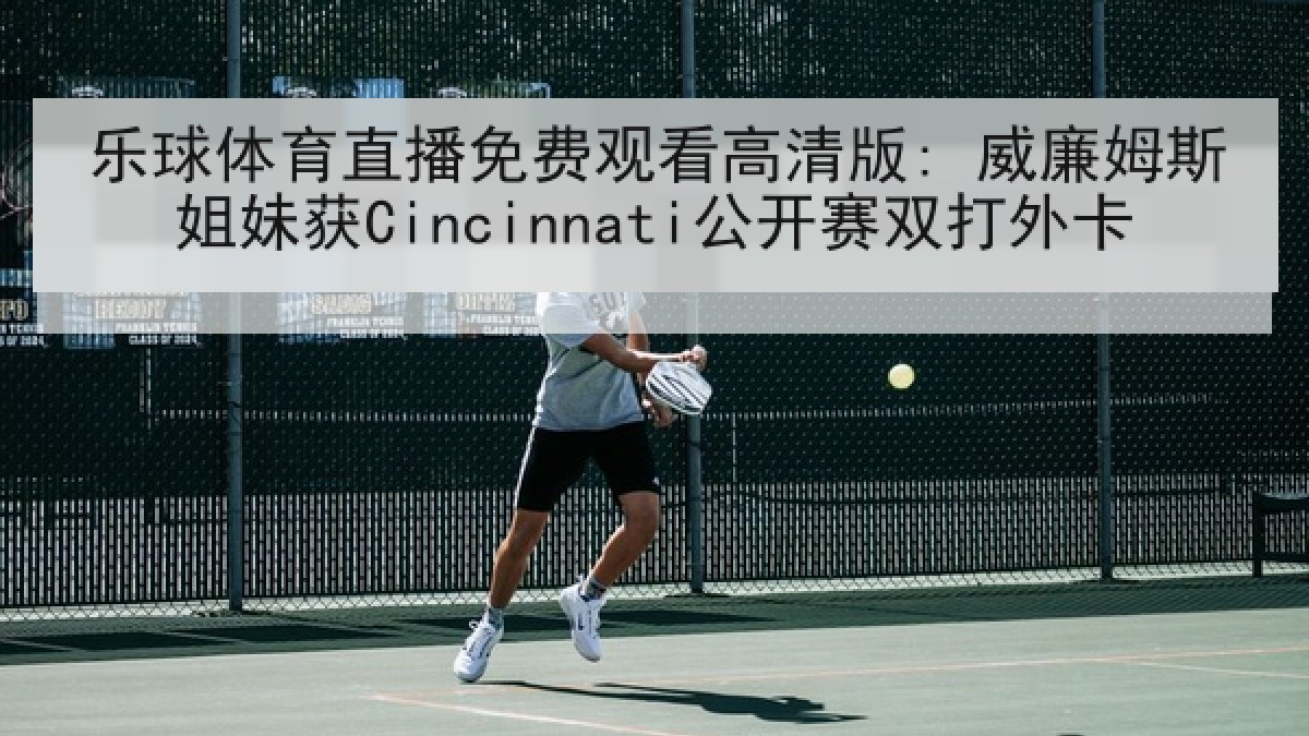 乐球体育直播免费观看高清版: 威廉姆斯姐妹获Cincinnati公开赛双打外卡