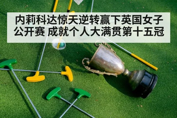 内莉科达惊天逆转赢下英国女子公开赛 成就个人大满贯第十五冠