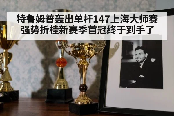 特鲁姆普轰出单杆147上海大师赛强势折桂新赛季首冠终于到手了