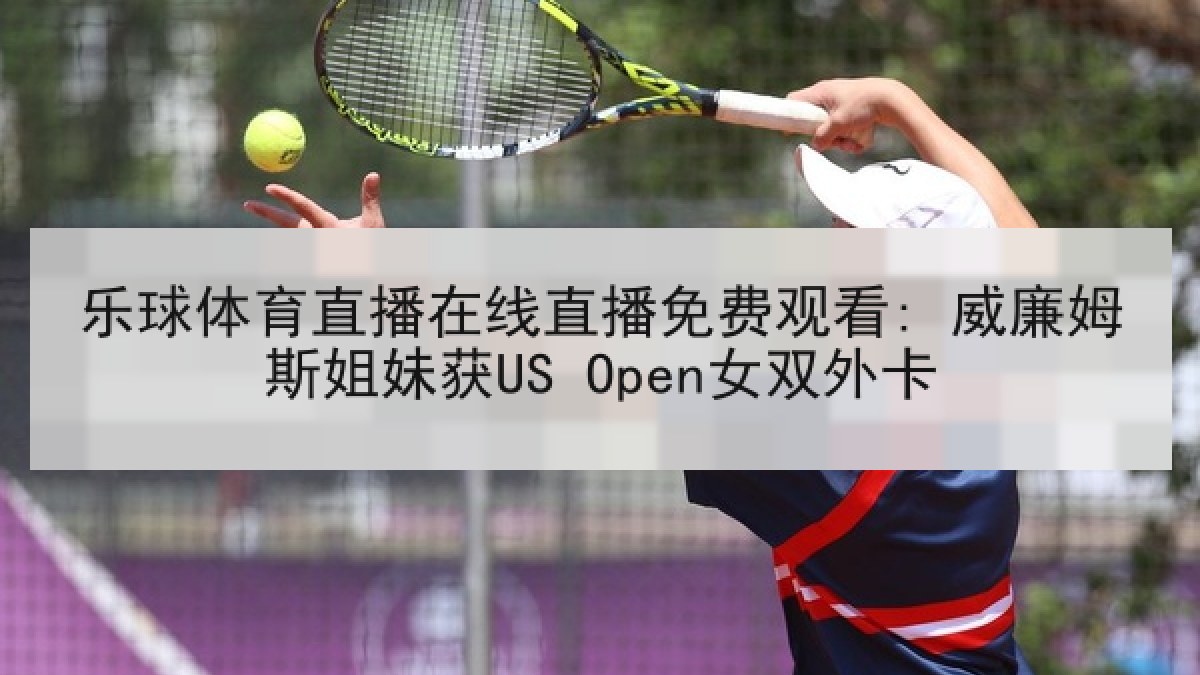 乐球体育直播在线直播免费观看: 威廉姆斯姐妹获US Open女双外卡 乐球体育直播在线直播免费观看: 威廉姆斯姐妹获US Open女双外卡