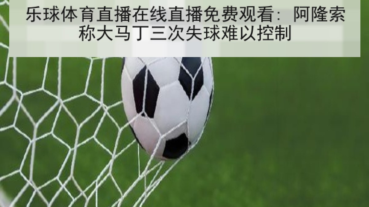 乐球体育直播在线直播免费观看: 阿隆索称大马丁三次失球难以控制